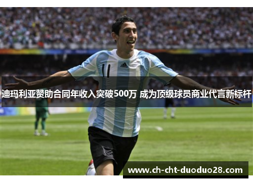 迪玛利亚赞助合同年收入突破500万 成为顶级球员商业代言新标杆 迪玛利亚赞助合同年收入突破500万 成为顶级球员商业代言新标杆