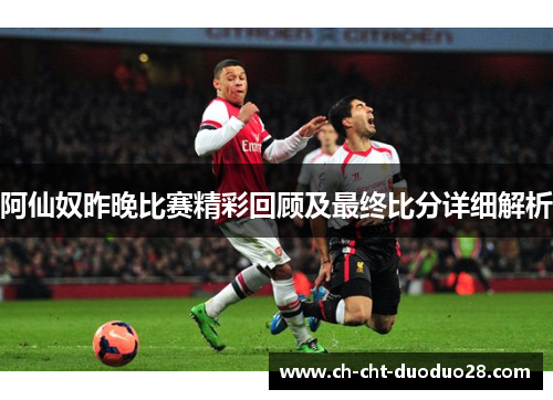阿仙奴昨晚比赛精彩回顾及最终比分详细解析 阿仙奴昨晚比赛精彩回顾及最终比分详细解析