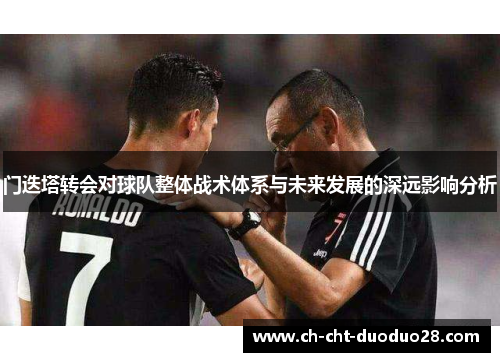 门迭塔转会对球队整体战术体系与未来发展的深远影响分析 门迭塔转会对球队整体战术体系与未来发展的深远影响分析