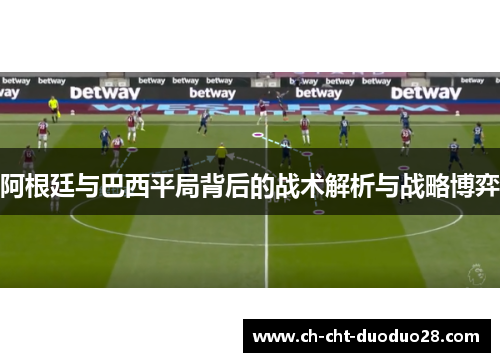 阿根廷与巴西平局背后的战术解析与战略博弈 阿根廷与巴西平局背后的战术解析与战略博弈