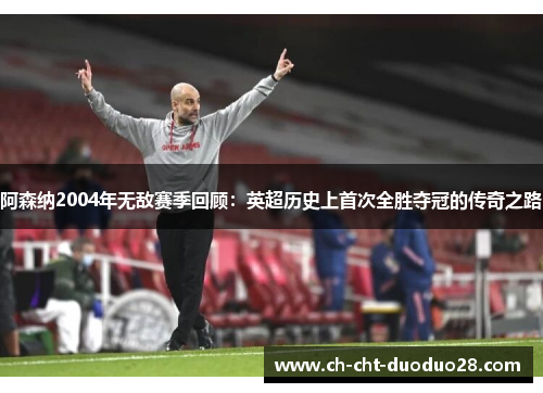 阿森纳2004年无敌赛季回顾:英超历史上首次全胜夺冠的传奇之路 阿森纳2004年无敌赛季回顾:英超历史上首次全胜夺冠的传奇之路