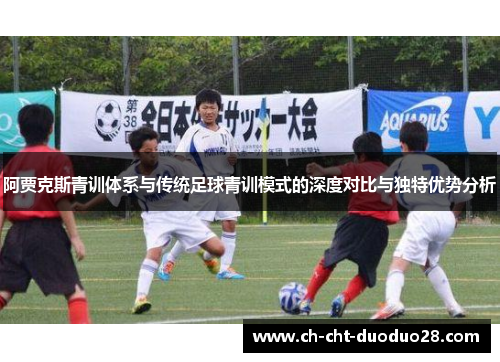 阿贾克斯青训体系与传统足球青训模式的深度对比与独特优势分析 阿贾克斯青训体系与传统足球青训模式的深度对比与独特优势分析